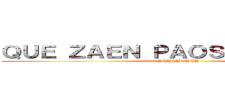 ＱＵＥ ＺＡＥＮ ＰＡＯＳ ＣＵＬＩＡＯＳ (HEHEHEHEH)