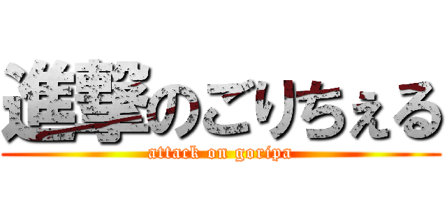 進撃のごりちぇる (attack on goripa)