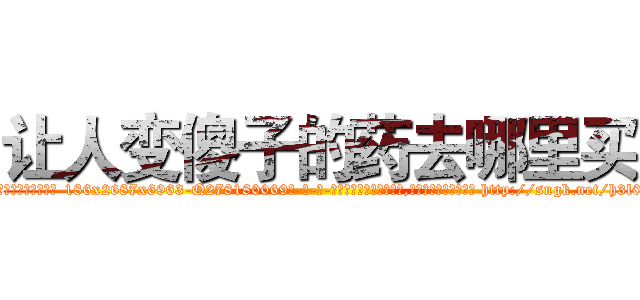 让人变傻子的药去哪里买 (让人变傻子的药去哪里买【电-186x2687x6963-Q278180069元-吉-药-业】我们做的是长期生意,靠的是老客户长期支持 http://sngk.net/h3l0lN
)