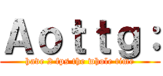 Ａｏｔｔｇ： (have 2 fps the whole time)