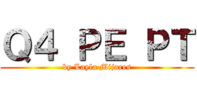 Ｑ４ ＰＥ ＰＴ (by Layla Mijares)