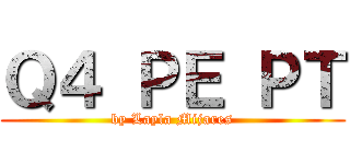 Ｑ４ ＰＥ ＰＴ (by Layla Mijares)