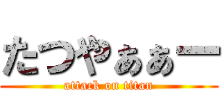 たつやぁぁー (attack on titan)