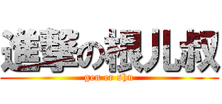 進撃の根儿叔 (gen er shu)