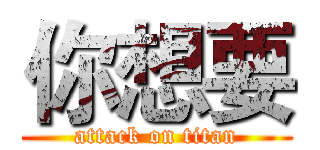你想要 (attack on titan)