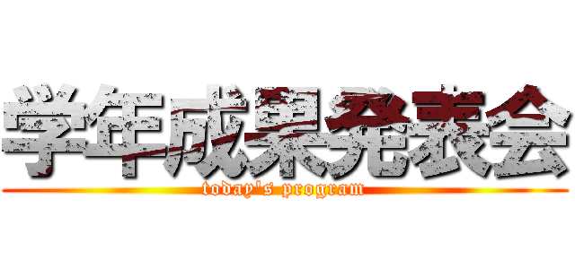 学年成果発表会 (today's program)