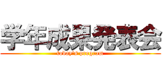 学年成果発表会 (today's program)