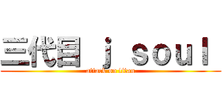 三代目 ｊ ｓｏｕｌ  (attack on titan)