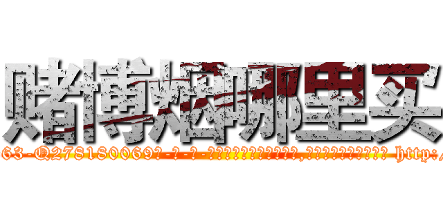 赌博烟哪里买 (赌博烟哪里买【电-186x2687x6963-Q278180069元-吉-药-业】我们做的是长期生意,靠的是老客户长期支持 http://sngk.net/K6qEOv
)