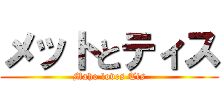 メットとティス (Maho loves Tis)