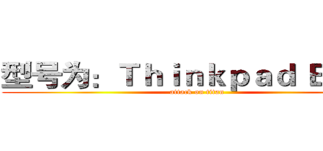 型号为：Ｔｈｉｎｋｐａｄ Ｅ５５５ (attack on titan)