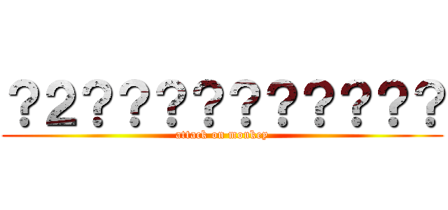 ？２？？？？？？？？？？ (attack on monkey)