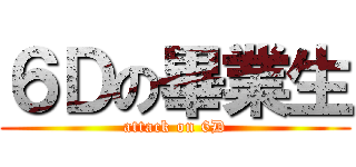 ６Ｄの畢業生 (attack on 6D)