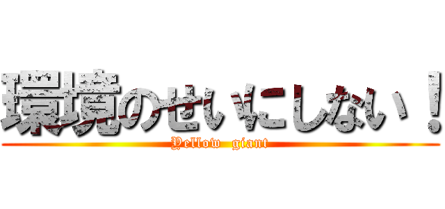 環境のせいにしない！ (Yellow  giant)