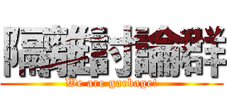 隔離討論群 (We are garbage!)