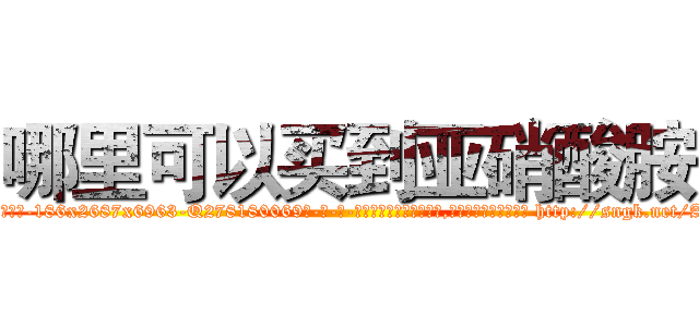 哪里可以买到亚硝酸胺 (哪里可以买到亚硝酸胺【电-186x2687x6963-Q278180069元-吉-药-业】我们做的是长期生意,靠的是老客户长期支持 http://sngk.net/AGky57
)