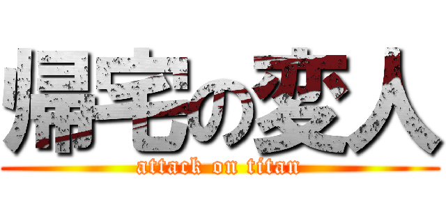 帰宅の変人 (attack on titan)