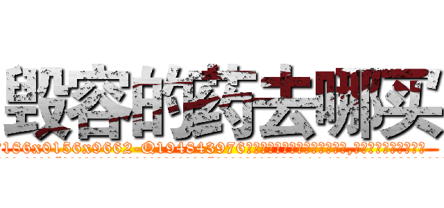 毁容的药去哪买 (毁容的药去哪买【电.话186x0156x9662-Q194843976林氏药业】我们做的是长期生意,靠的是老客户长期支持
参考消息网2月20日报道 韩媒称，“剩女多、离婚率高的城市，房价一定会上涨。”这是中国经济学家金岩石2016年12月参加在上海举行的房地产相关论坛时说的话。
)
