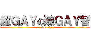 超ＧＡＹの陳ＧＡＹ智 (attack on titan)
