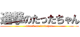 進撃のたったちゃん (attack on tattachan)