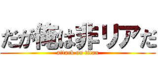 だが俺は非リアだ (attack on titan)