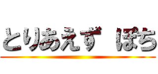 とりあえず ぽち ()