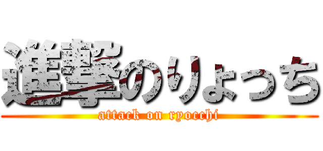 進撃のりょっち (attack on ryocchi)