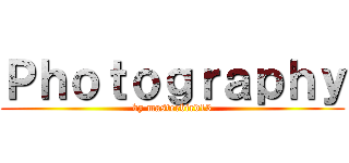 Ｐｈｏｔｏｇｒａｐｈｙ (by masterbird13)