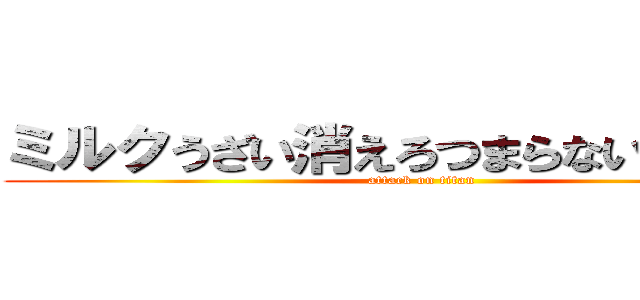 ミルクうざい消えろつまらないゴリ押し (attack on titan)