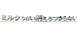 ミルクうざい消えろつまらないゴリ押し (attack on titan)