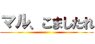 マル、こましたれ ()