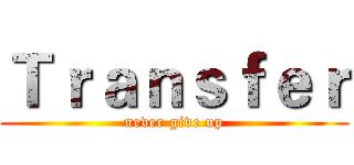 Ｔｒａｎｓｆｅｒ (never give up)