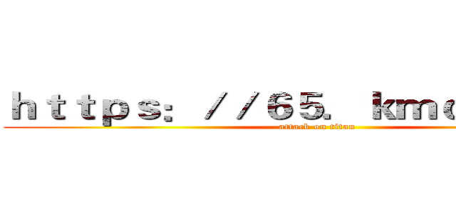 ｈｔｔｐｓ：／／６５．ｋｍｑｚｎ．ｃｎ (attack on titan)