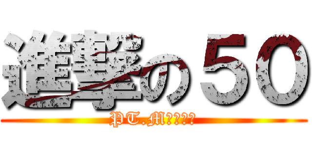 進撃の５０ (PT.M花生馬吉)