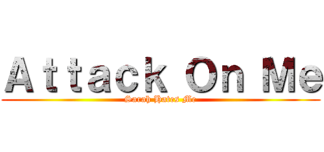 Ａｔｔａｃｋ Ｏｎ Ｍｅ (Sarah Hates Me)