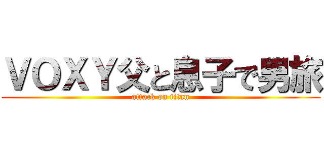 ＶＯＸＹ父と息子で男旅 (attack on titan)