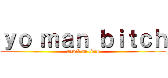 ｙｏ ｍａｎ ｂｉｔｃｈ (attack on titan)