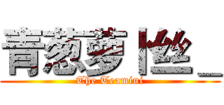 青葱萝卜丝＿ (The Teamini)