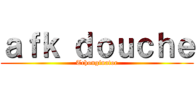 ａｆｋ ｄｏｕｃｈｅ (Tchonginator)