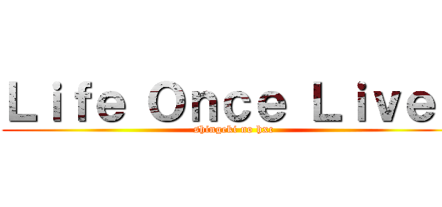 Ｌｉｆｅ Ｏｎｃｅ Ｌｉｖｅｄ (shingeki no hxc)