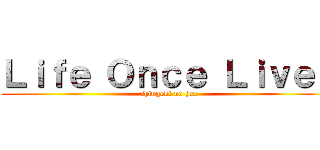 Ｌｉｆｅ Ｏｎｃｅ Ｌｉｖｅｄ (shingeki no hxc)