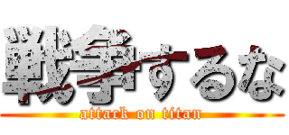 戦争するな (attack on titan)