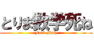 とりま数学死ね (Fuck Math)