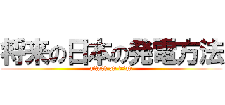 将来の日本の発電方法 (attack on titan)