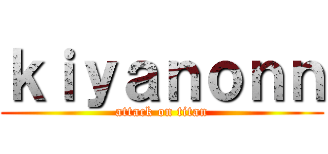 ｋｉｙａｎｏｎｎ (attack on titan)