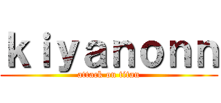 ｋｉｙａｎｏｎｎ (attack on titan)