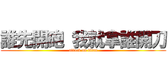 誰先開砲 我就拿誰開刀 (attack on titan)