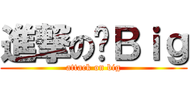 進撃の啊Ｂｉｇ (attack on big)