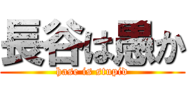 長谷は愚か (hase is stupid)