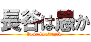 長谷は愚か (hase is stupid)